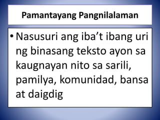 Pamantayang Pangnilalaman
•Nasusuri ang iba’t ibang uri
ng binasang teksto ayon sa
kaugnayan nito sa sarili,
pamilya, komunidad, bansa
at daigdig
 