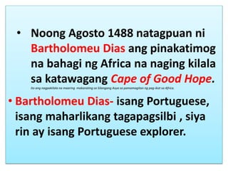 • Noong Agosto 1488 natagpuan ni
Bartholomeu Dias ang pinakatimog
na bahagi ng Africa na naging kilala
sa katawagang Cape ...