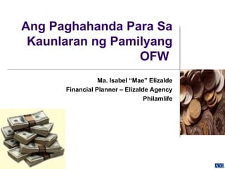 Ang Paghahanda Para Sa Kaunlaran ng Pamilyang OFW  Ma. Isabel “Mae” Elizalde Financial Planner – Elizalde Agency Philamlife 