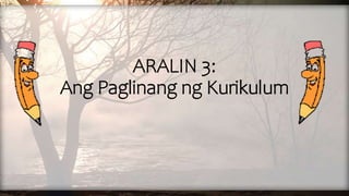 ARALIN 3:
Ang Paglinang ng Kurikulum
 