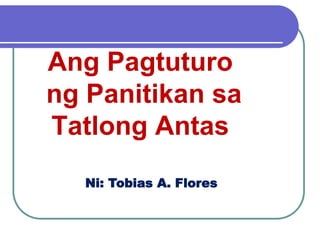 Ang Pagtuturo
ng Panitikan sa
Tatlong Antas
Ni: Tobias A. Flores
 