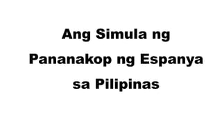 Ang Simula ng
Pananakop ng Espanya
sa Pilipinas
 
