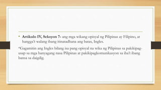 • Artikulo IV, Seksyon 7- ang mga wikang opisyal ng Pilipinas ay Filipino, at
hangga’t walang ibang itinatadhana ang batas...