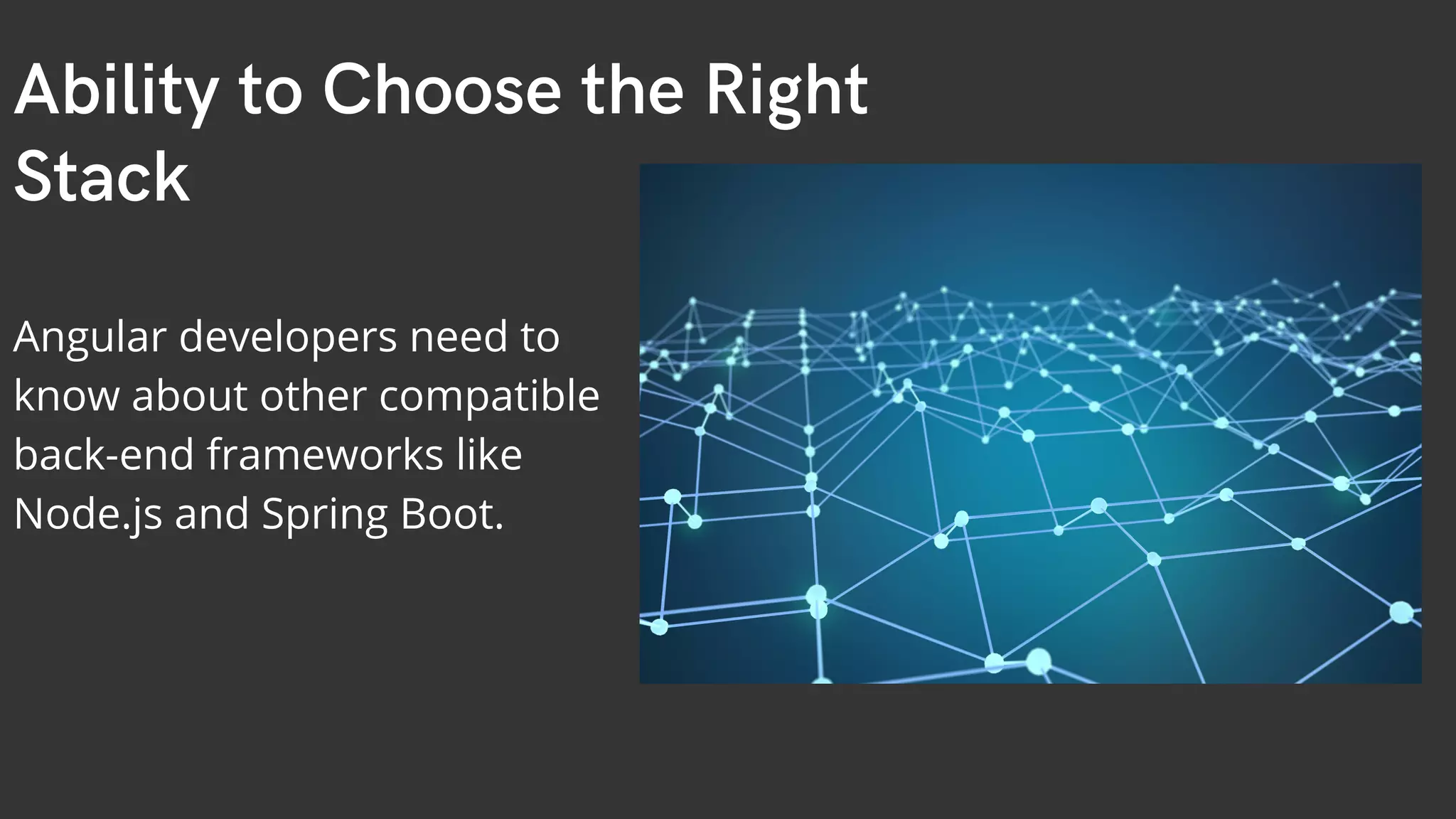 Ability to Choose the Right Stack Angular developers need to know about other compatible back-end frameworks like Node.js and Spring Boot. 