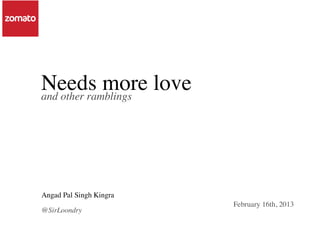 Needs more love
and other ramblings




Angad Pal Singh Kingra
                         February 16th, 2013
@SirLoondry
 