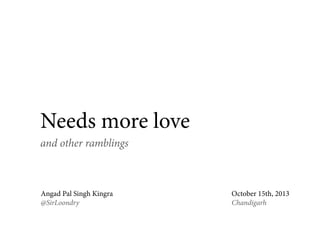 Needs more love
and other ramblings

Angad Pal Singh Kingra
@SirLoondry

October 15th, 2013
Chandigarh

 