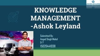 KNOWLEDGE
MANAGEMENT
-Ashok Leyland
Submitted By:
Angad Singh Makol
D-7
15020441038
 