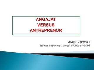 Mădălina ŞERBAN
Trainer, supervisor&career counselor GCDF
ANGAJAT
VERSUS
ANTREPRENOR
 