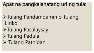 Apat na pangkalahatang uri ng tula:
Tulang Pandamdamin o Tulang
Liriko
Tulang Pasalaysay
Tulang Padula
 Tulang Patnigan
 