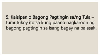 5. Kaisipan o Bagong Pagtingin sa/ng Tula –
tumutukoy ito sa kung paano nagkaroon ng
bagong pagtingin sa isang bagay na palasak.
 
