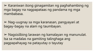 ➢ Karaniwan itong ginagamitan ng paghahambing ng
mga bagay na nagpapataas ng pandama ng mga
mambabasa.
➢ Nag-uugnay sa mga karanasan, pangyayari at
bagay-bagay na alam ng taumbayan.
➢ Nagsisilbing larawan ng kamalayan ng manunulat.
Isa sa madalas na gamiting talinghaga ang
pagpapahayag na patayutay o tayutay
 