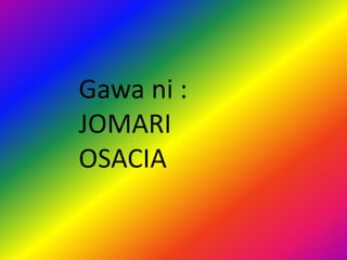 Gawa ni :
JOMARI
OSACIA
 