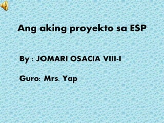 Ang aking proyekto sa ESP
By : JOMARI OSACIA VIII-I
Guro: Mrs. Yap
 