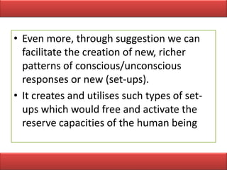 • Even more, through suggestion we can
  facilitate the creation of new, richer
  patterns of conscious/unconscious
  responses or new (set-ups).
• It creates and utilises such types of set-
  ups which would free and activate the
  reserve capacities of the human being
 