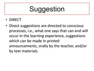 Suggestion
• DIRECT
• Direct suggestions are directed to conscious
  processes, i.e., what one says that can and will
  occur in the learning experience, suggestions
  which can be made in printed
  announcements, orally by the teacher, and/or
  by text materials.
 
