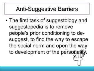 Anti-Suggestive Barriers
• The first task of suggestology and
  suggestopedia is to remove
  people‘s prior conditioning to de-
  suggest, to find the way to escape
  the social norm and open the way
  to development of the personality.
 
