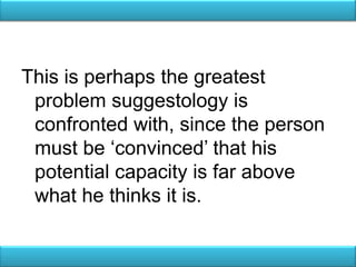 This is perhaps the greatest
 problem suggestology is
 confronted with, since the person
 must be ‗convinced‘ that his
 potential capacity is far above
 what he thinks it is.
 
