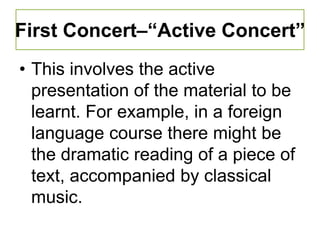 First Concert–“Active Concert”
• This involves the active
  presentation of the material to be
  learnt. For example, in a foreign
  language course there might be
  the dramatic reading of a piece of
  text, accompanied by classical
  music.
 