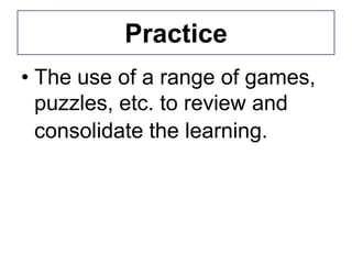 Practice
• The use of a range of games,
  puzzles, etc. to review and
  consolidate the learning.
 