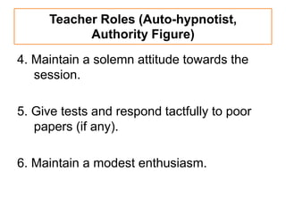 Teacher Roles (Auto-hypnotist,
           Authority Figure)
4. Maintain a solemn attitude towards the
   session.

5. Give tests and respond tactfully to poor
   papers (if any).

6. Maintain a modest enthusiasm.
 