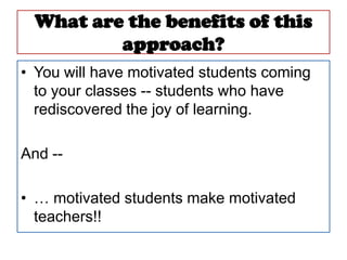 What are the benefits of this
         approach?
• You will have motivated students coming
  to your classes -- students who have
  rediscovered the joy of learning.

And --

• … motivated students make motivated
  teachers!!
 
