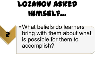 Lozanov asked
      himself…
    • What beliefs do learners
2     bring with them about what
      is possible for them to
      accomplish?
 