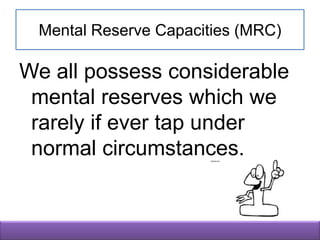 Mental Reserve Capacities (MRC)

We all possess considerable
 mental reserves which we
 rarely if ever tap under
 normal circumstances.
 