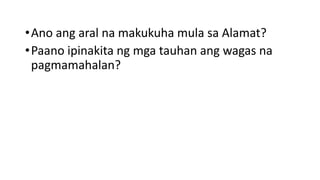 •Ano ang aral na makukuha mula sa Alamat?
•Paano ipinakita ng mga tauhan ang wagas na
pagmamahalan?
 