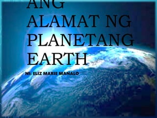ANG
ALAMAT NG
PLANETANG
EARTH
NI: ELIZ MARIE MANALO
 