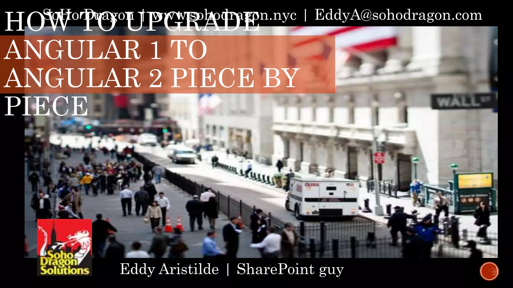 HOW TO UPGRADE ANGULAR 1 TO ANGULAR 2 PIECE BY PIECE Eddy Aristilde | SharePoint guy SoHo Dragon | www.sohodragon.nyc | EddyA@sohodragon.com 