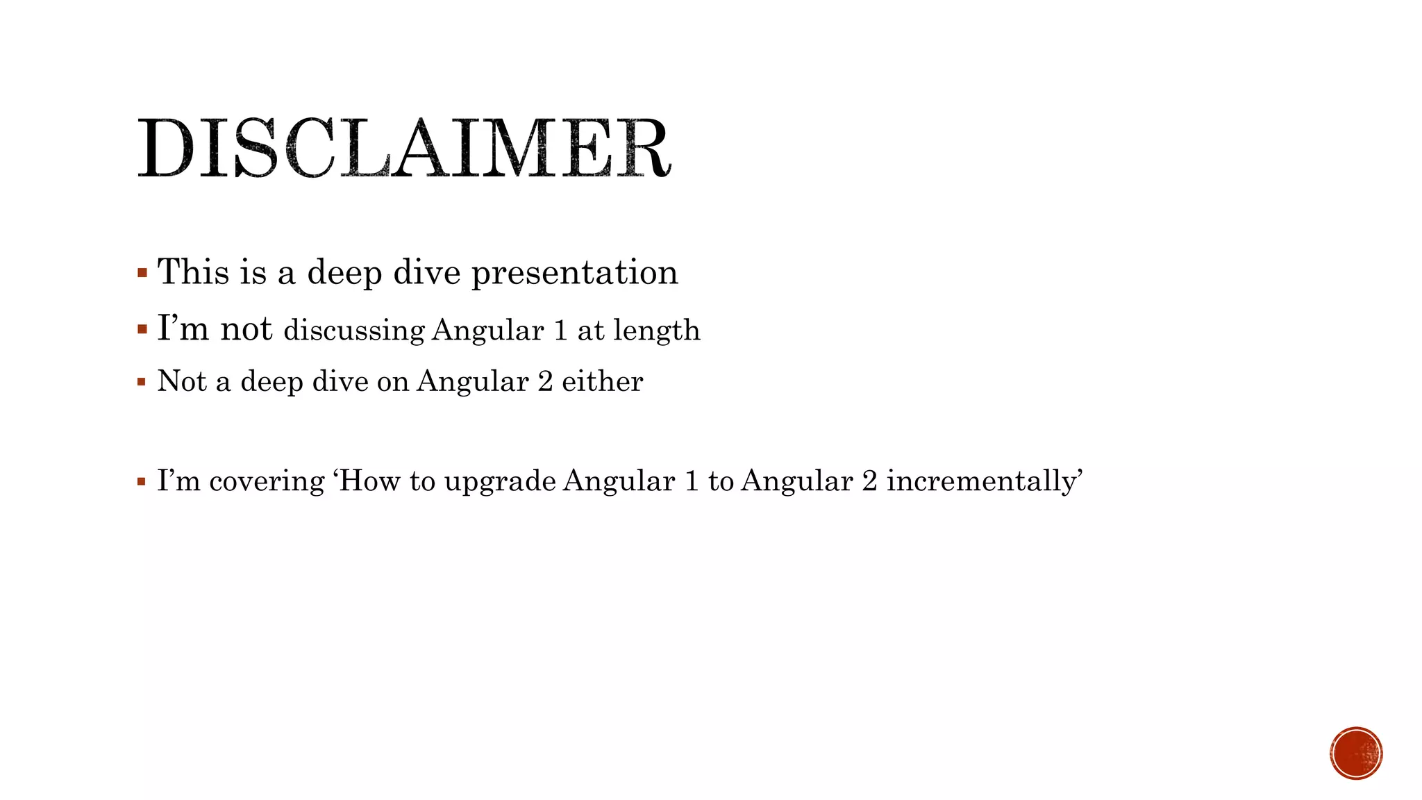  This is a deep dive presentation  I’m not discussing Angular 1 at length  Not a deep dive on Angular 2 either  I’m covering ‘How to upgrade Angular 1 to Angular 2 incrementally’ 