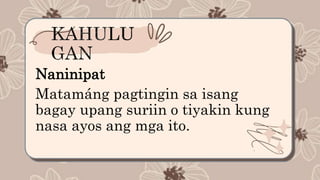 Naninipat
Matamáng pagtingin sa isang
bagay upang suriin o tiyakin kung
nasa ayos ang mga ito.
 