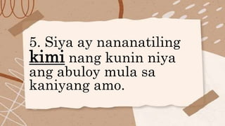 5. Siya ay nananatiling
kimi nang kunin niya
ang abuloy mula sa
kaniyang amo.
 