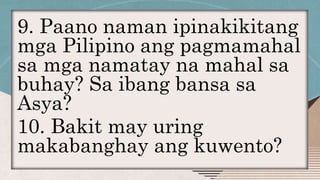 9. Paano naman ipinakikitang
mga Pilipino ang pagmamahal
sa mga namatay na mahal sa
buhay? Sa ibang bansa sa
Asya?
10. Bakit may uring
makabanghay ang kuwento?
 