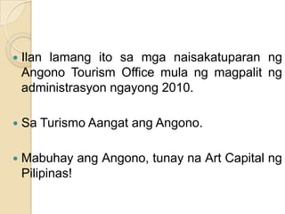 IlanlamangitosamganaisakatuparanngAngono Tourism Office mulangmagpalitngadministrasyonngayong 2010.Sa TurismoAangatangAngono.Mabuhay angAngono, tunayna Art Capital ngPilipinas!