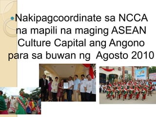 Nakipagcoordinatesa NCCA namapilinamaging ASEAN Culture Capital angAngonoparasabuwanngAgosto 2010