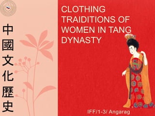 IFF/1-3/ Angarag
CLOTHING
TRAIDITIONS OF
WOMEN IN TANG
DYNASTY
中
國
文
化
歷
史
 