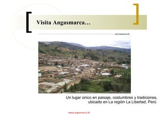 Visita Angasmarca…  Un lugar único en paisaje, costumbres y tradiciones, ubicado en La región La Libertad, Perú  www.angasmarca.tk 