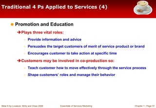 Slide © by Lovelock, Wirtz and Chew 2009 Essentials of Services Marketing Chapter 1 - Page 37
Traditional 4 Ps Applied to ...