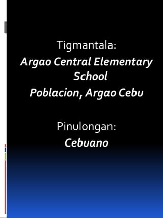 Tigmantala:
Argao Central Elementary
School
Poblacion, Argao Cebu
Pinulongan:
Cebuano
 