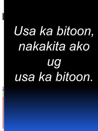 Usa ka bitoon,
nakakita ako
ug
usa ka bitoon.
 