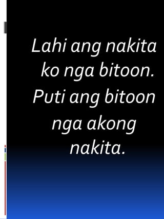Lahi ang nakita
ko nga bitoon.
Puti ang bitoon
nga akong
nakita.
 