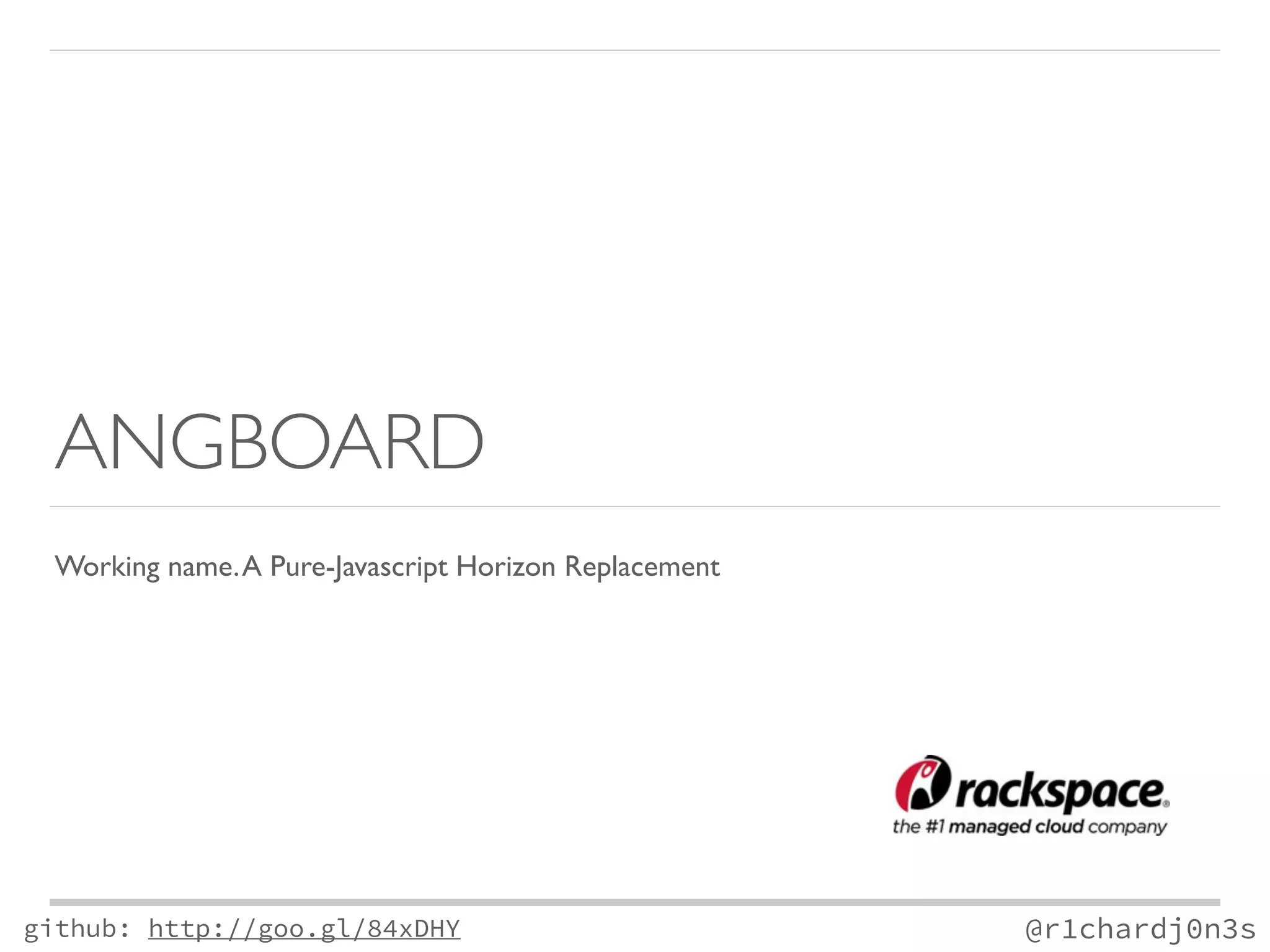 ANGBOARD 
Working name. A Pure-Javascript Horizon Replacement 
github: http://goo.gl/84xDHY 
@r1chardj0n3s 
 