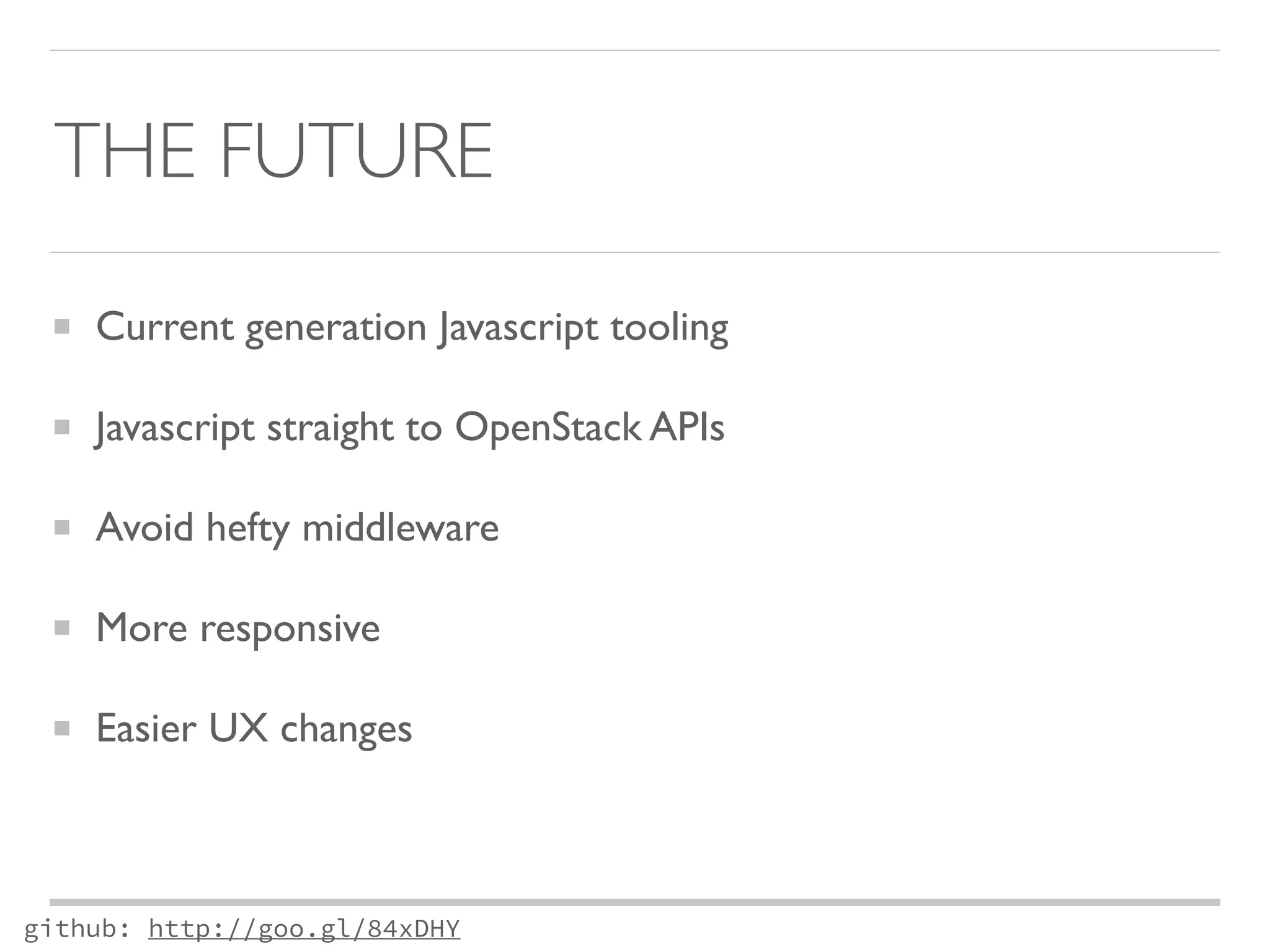 THE FUTURE 
Current generation Javascript tooling 
Javascript straight to OpenStack APIs 
Avoid hefty middleware 
More responsive 
Easier UX changes 
github: http://goo.gl/84xDHY 
 