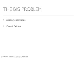 THE BIG PROBLEM 
Existing extensions 
It’s not Python 
github: http://goo.gl/84xDHY 
 