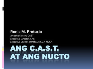 Ang C.A.S.T. at ang NUCTO Ronie M. Protacio Artistic Director, CAST Executive Director, CAS Executive Council Member, NCDA-NCCA 