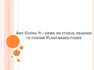 ANG CHONG YI - VIEWS ON ETHICAL REASONS
TO CHOOSE PLANT-BASED FOODS
 
