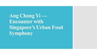 Ang Chong Yi —
Encounter with
Singapore’s Urban Food
Symphony
 