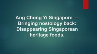 Ang Chong Yi Singapore —
Bringing nostology back:
Disappearing Singaporean
heritage foods.
 