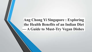 Ang Chong Yi Singapore : Exploring
the Health Benefits of an Indian Diet
— A Guide to Must-Try Vegan Dishes
 